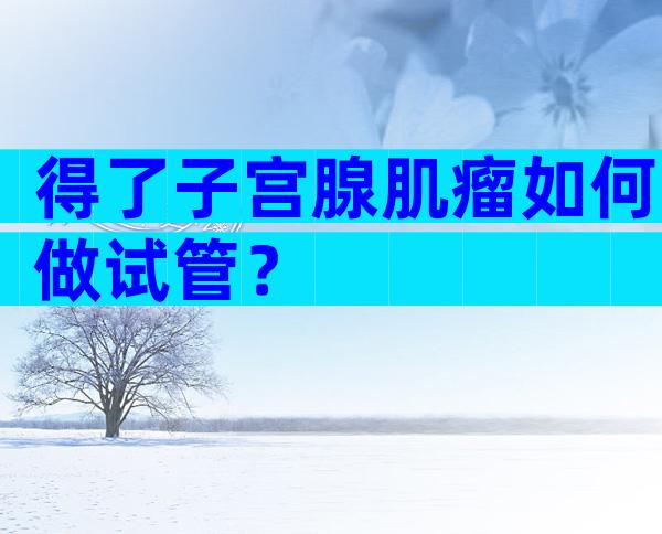 得了子宫腺肌瘤如何做试管？