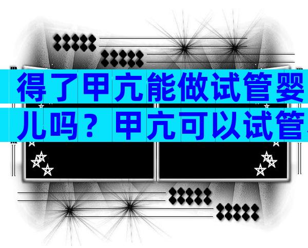 得了甲亢能做试管婴儿吗？甲亢可以试管移植吗？