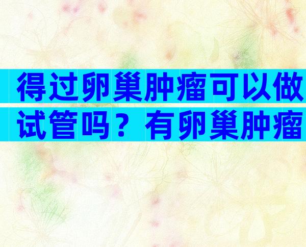得过卵巢肿瘤可以做试管吗？有卵巢肿瘤能通过婚检吗？