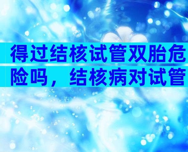 得过结核试管双胎危险吗，结核病对试管婴儿的影响怀孕吗