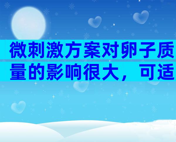 微刺激方案对卵子质量的影响很大，可适用一些特定人群