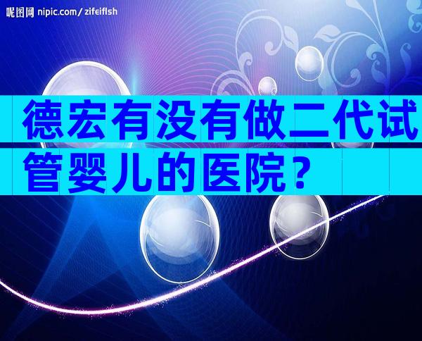 德宏有没有做二代试管婴儿的医院？