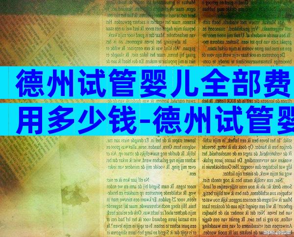 德州试管婴儿全部费用多少钱-德州试管婴儿全部费用多少钱一次