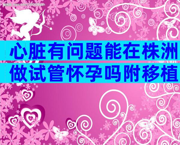 心脏有问题能在株洲做试管怀孕吗附移植前后注意事项