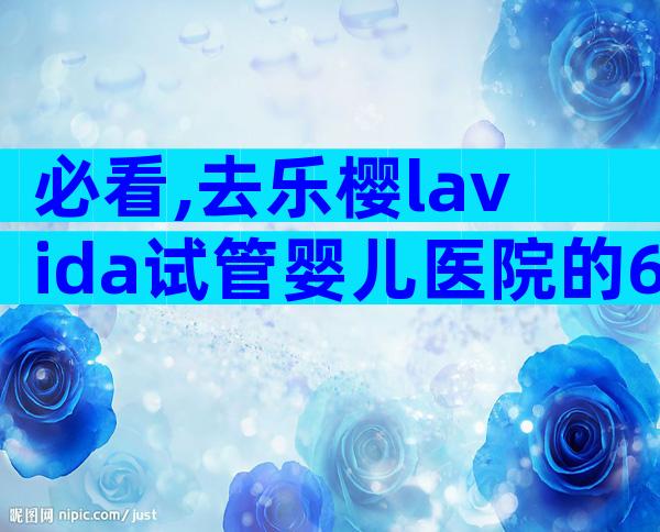 必看,去乐樱lavida试管婴儿医院的6个注意事项