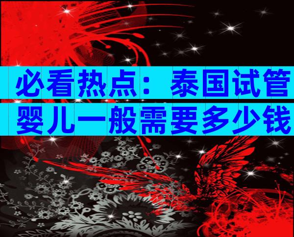 必看热点：泰国试管婴儿一般需要多少钱？预算参考！