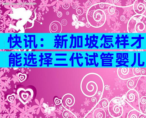 快讯：新加坡怎样才能选择三代试管婴儿？需要哪些要求？