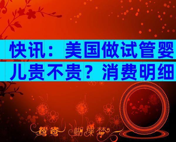 快讯：美国做试管婴儿贵不贵？消费明细来了！
