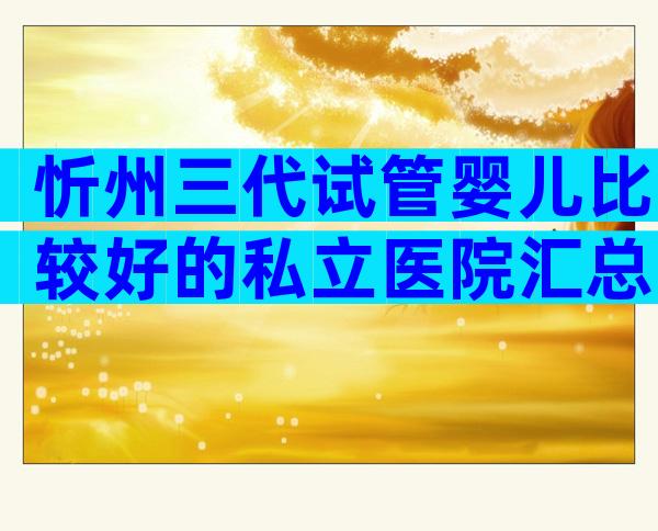 忻州三代试管婴儿比较好的私立医院汇总，过来人经验带你了解