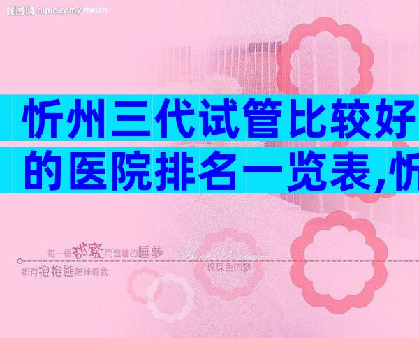 忻州三代试管比较好的医院排名一览表,忻州试管机构排名