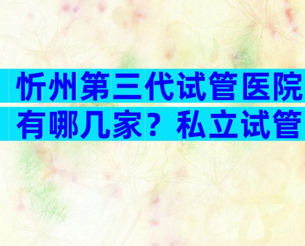 忻州第三代试管医院有哪几家？私立试管医院哪家好