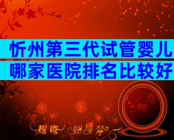 忻州第三代试管婴儿哪家医院排名比较好？