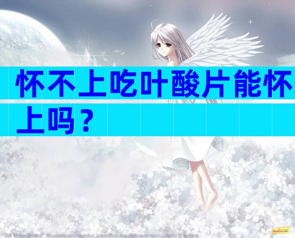 怀不上吃叶酸片能怀上吗？
