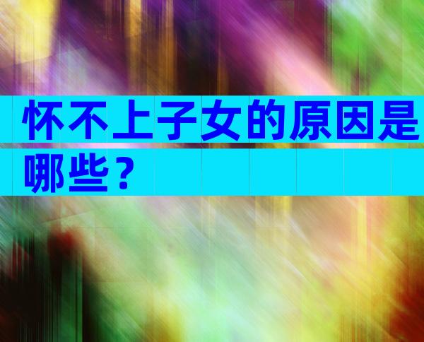怀不上子女的原因是哪些？