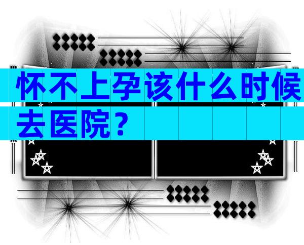 怀不上孕该什么时候去医院？