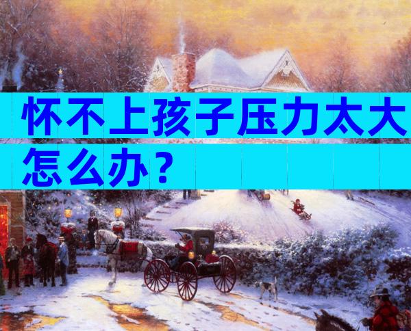 怀不上孩子压力太大怎么办？