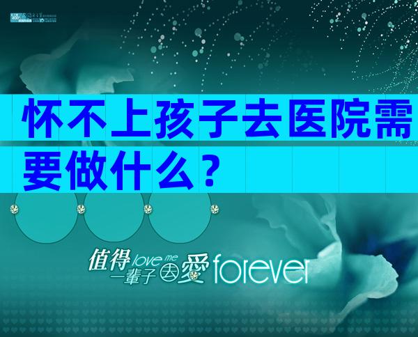 怀不上孩子去医院需要做什么？