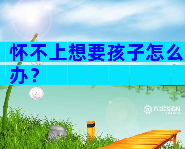 怀不上想要孩子怎么办？