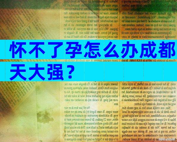 怀不了孕怎么办成都天大强？