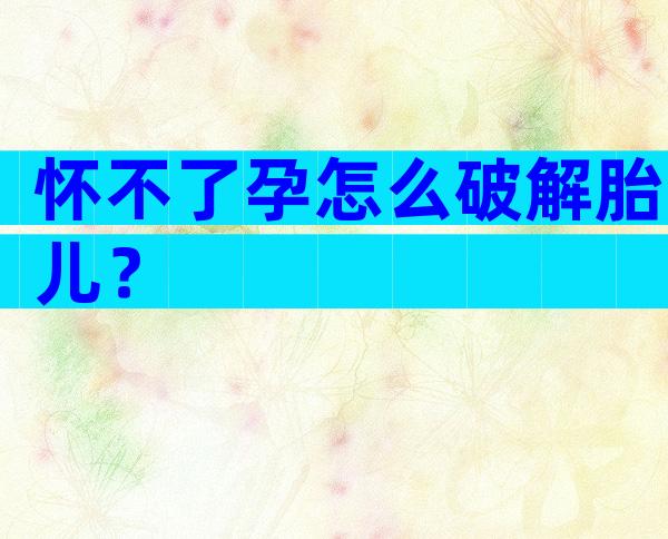 怀不了孕怎么破解胎儿？