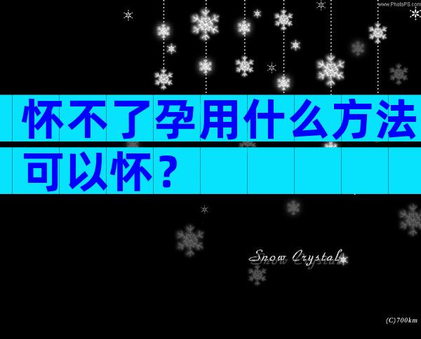 怀不了孕用什么方法可以怀？
