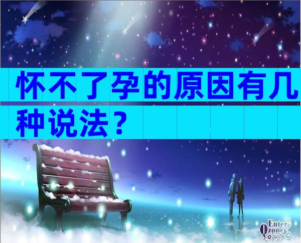 怀不了孕的原因有几种说法？