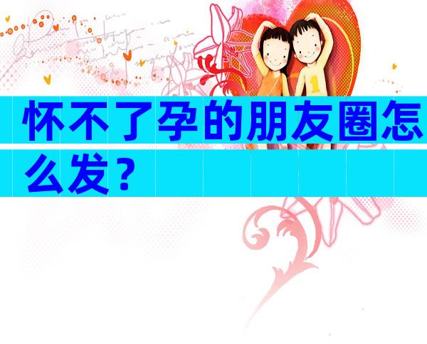 怀不了孕的朋友圈怎么发？
