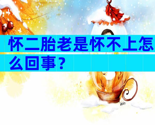 怀二胎老是怀不上怎么回事？