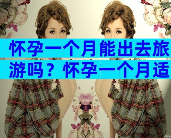 怀孕一个月能出去旅游吗？怀孕一个月适合旅游吗？