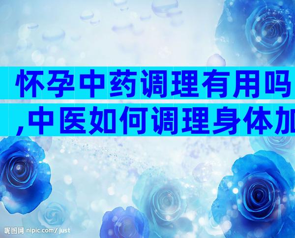怀孕中药调理有用吗,中医如何调理身体加速好孕