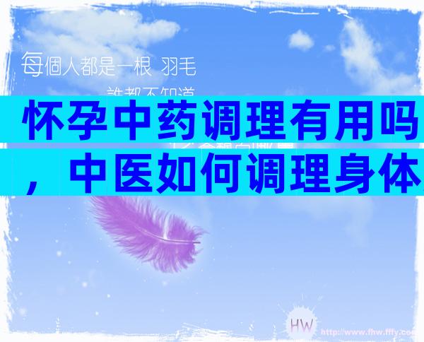 怀孕中药调理有用吗，中医如何调理身体加速好孕