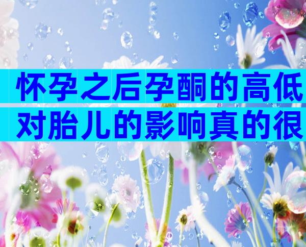 怀孕之后孕酮的高低对胎儿的影响真的很大吗？
