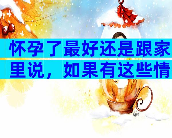 怀孕了最好还是跟家里说，如果有这些情况出现赶紧去医院