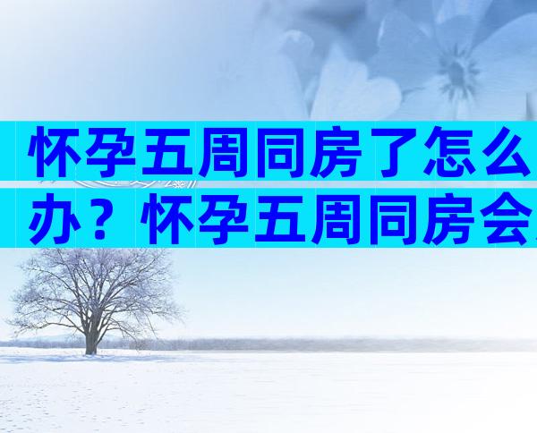 怀孕五周同房了怎么办？怀孕五周同房会怎么样？