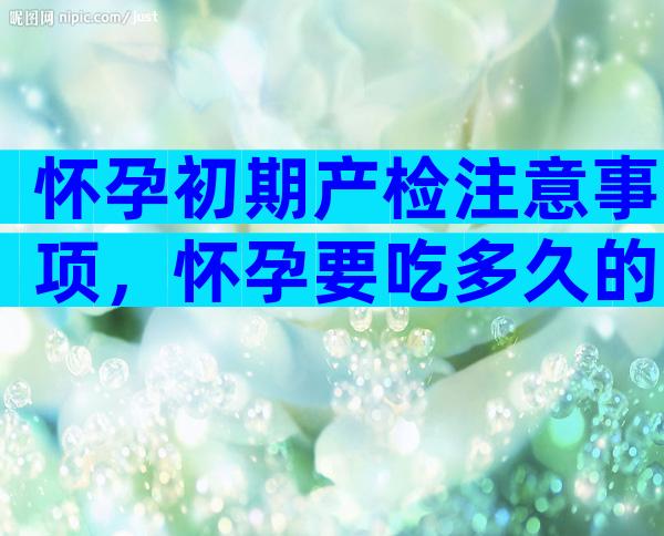 怀孕初期产检注意事项，怀孕要吃多久的叶酸片？