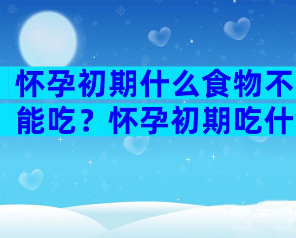 怀孕初期什么食物不能吃？怀孕初期吃什食物比较好