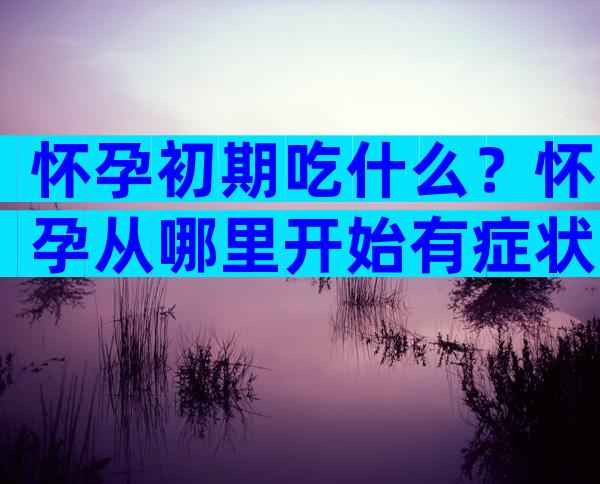 怀孕初期吃什么？怀孕从哪里开始有症状？