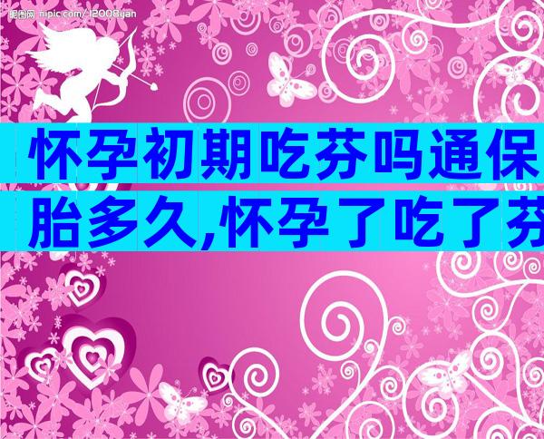 怀孕初期吃芬吗通保胎多久,怀孕了吃了芬吗通有关系吗？