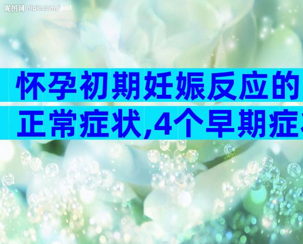 怀孕初期妊娠反应的正常症状,4个早期症状表现自行对比