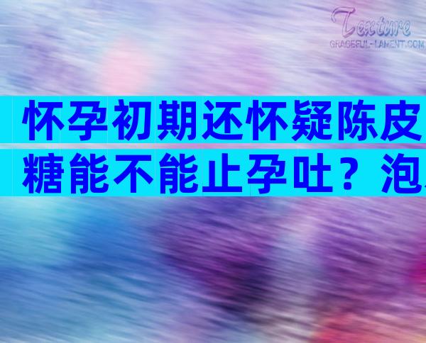怀孕初期还怀疑陈皮糖能不能止孕吐？泡水效果好坏一试便知