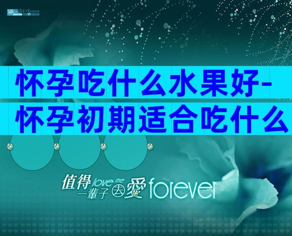 怀孕吃什么水果好-怀孕初期适合吃什么蔬菜