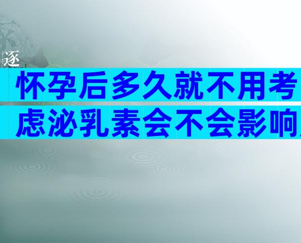 怀孕后多久就不用考虑泌乳素会不会影响胎儿了？