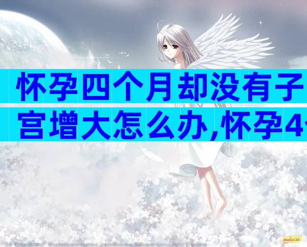 怀孕四个月却没有子宫增大怎么办,怀孕4个月肚子不大怎么回事