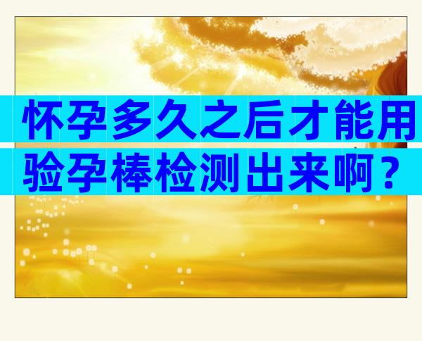 怀孕多久之后才能用验孕棒检测出来啊？我怕时间不够验不出来？