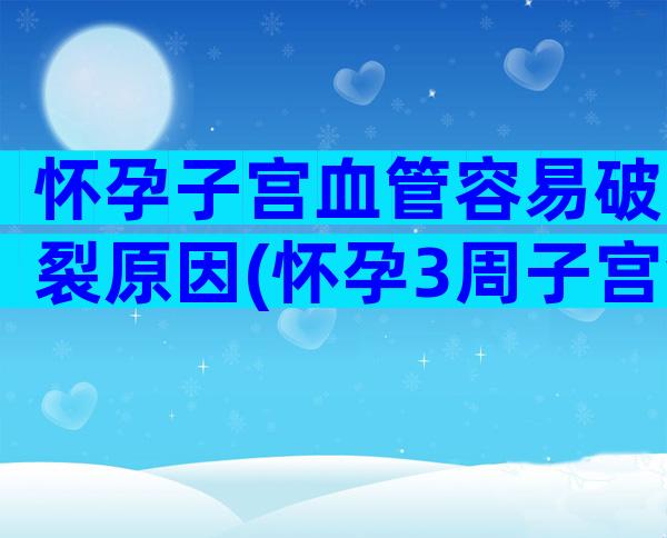怀孕子宫血管容易破裂原因(怀孕3周子宫会涨吗)