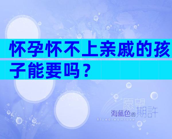 怀孕怀不上亲戚的孩子能要吗？