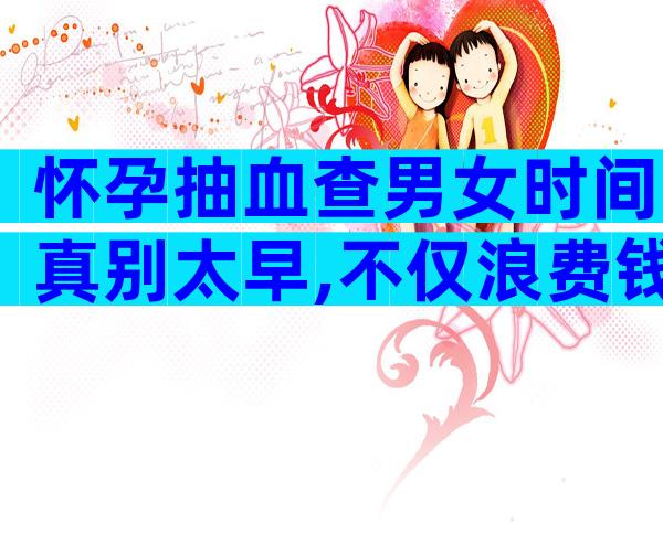 怀孕抽血查男女时间真别太早,不仅浪费钱结果也不准