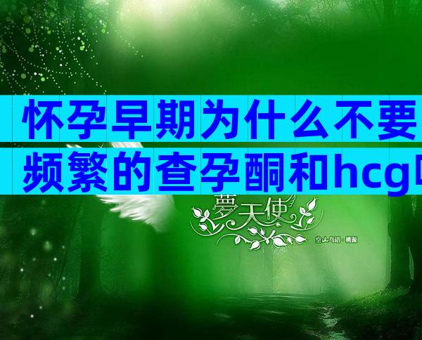 怀孕早期为什么不要频繁的查孕酮和hcg呢？
