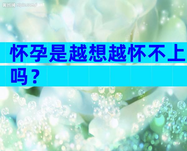 怀孕是越想越怀不上吗？