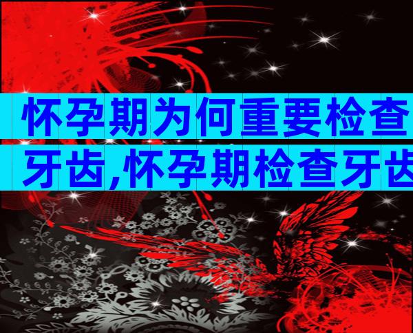 怀孕期为何重要检查牙齿,怀孕期检查牙齿的重要性